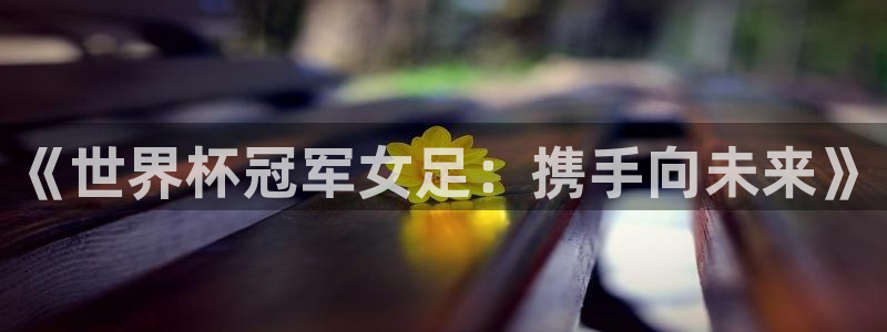 西超杯直播：《世界杯冠军女足：携手向未来》