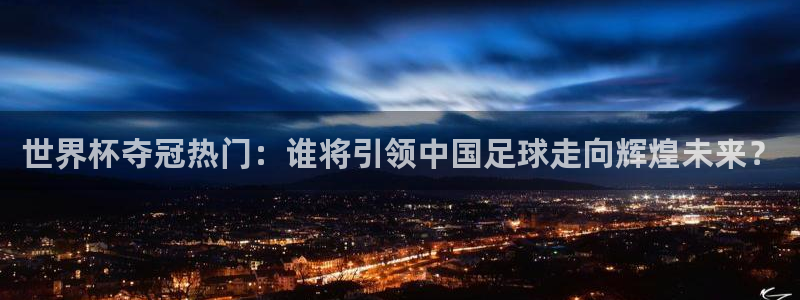 2026世界杯赛制：世界杯夺冠热门：谁将引领中国足球走向辉煌未来？