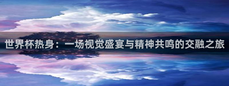 世界杯对阵图2026：世界杯热身：一场视觉盛宴与精神共鸣的交融之旅