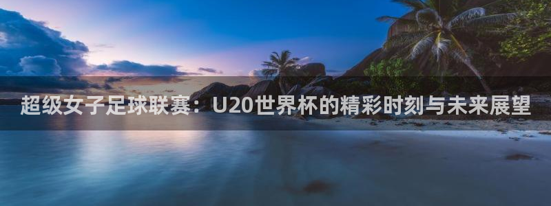 2026男足世界杯赛程：超级女子足球联赛：U20世界杯的精彩时刻与未来展望