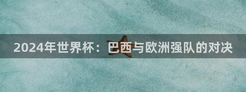 世界杯球队：2024年世界杯：巴西与欧洲强队的对决